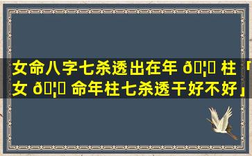 女命八字七杀透出在年 🦅 柱「女 🦈 命年柱七杀透干好不好」